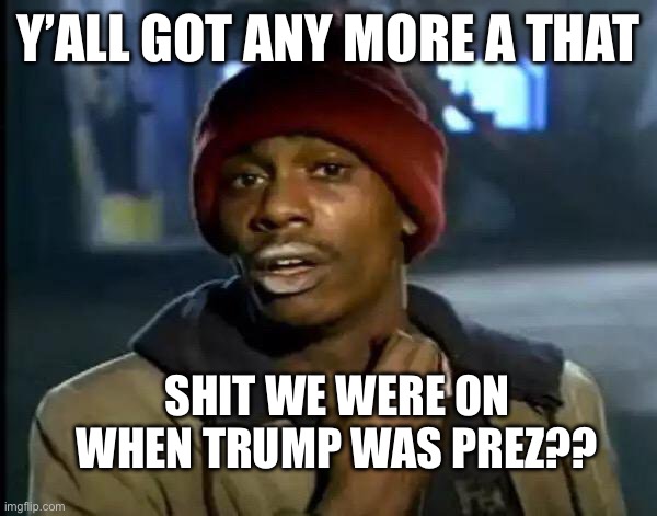 Y'all Got Any More Of That | Y’ALL GOT ANY MORE A THAT; SHIT WE WERE ON WHEN TRUMP WAS PREZ?? | image tagged in memes,y'all got any more of that | made w/ Imgflip meme maker