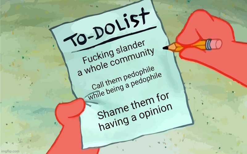 patrick to do list actually blank | Fucking slander a whole community Call them pedophile while being a pedophile Shame them for having a opinion | image tagged in patrick to do list actually blank | made w/ Imgflip meme maker