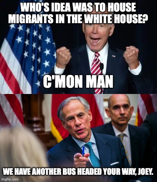 WHO'S IDEA WAS TO HOUSE MIGRANTS IN THE WHITE HOUSE? C'MON MAN; WE HAVE ANOTHER BUS HEADED YOUR WAY, JOEY. | image tagged in cmon man,texas governor greg abbott | made w/ Imgflip meme maker