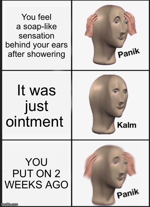 The worst. | You feel a soap-like sensation behind your ears after showering; It was just ointment; YOU PUT ON 2 WEEKS AGO | image tagged in memes,panik kalm panik | made w/ Imgflip meme maker