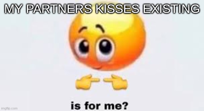 Is for me | MY PARTNERS KISSES EXISTING | image tagged in is for me | made w/ Imgflip meme maker