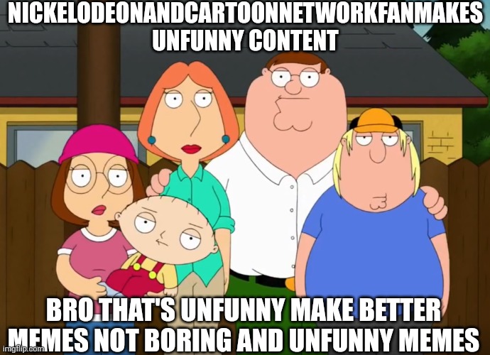 NickelodeonandCartoonNetworkFan is unfunny | NICKELODEONANDCARTOONNETWORKFANMAKES UNFUNNY CONTENT; BRO THAT'S UNFUNNY MAKE BETTER MEMES NOT BORING AND UNFUNNY MEMES | image tagged in damn bro,unfunny,damn bro you got the whole squad laughing | made w/ Imgflip meme maker