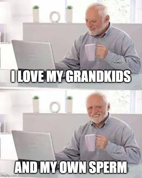 I love my grankids | I LOVE MY GRANDKIDS; AND MY OWN SPERM | image tagged in memes,hide the pain harold | made w/ Imgflip meme maker