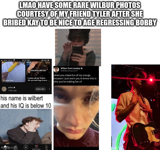LMAO HAVE SOME RARE WILBUR PHOTOS COURTESY OF MY FRIEND TYLER AFTER SHE BRIBED KAY TO BE NICE TO AGE REGRESSING BOBBY | image tagged in wilbur soot | made w/ Imgflip meme maker