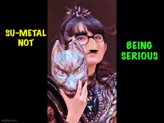Just having fun | SU-METAL
NOT; BEING
SERIOUS | image tagged in groucho glasses,su-metal | made w/ Imgflip meme maker
