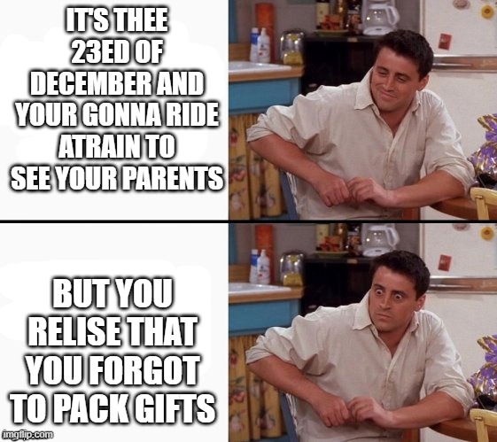 Comprehending Joey | IT'S THEE 23ED OF DECEMBER AND YOUR GONNA RIDE ATRAIN TO SEE YOUR PARENTS; BUT YOU RELISE THAT YOU FORGOT TO PACK GIFTS | image tagged in comprehending joey | made w/ Imgflip meme maker