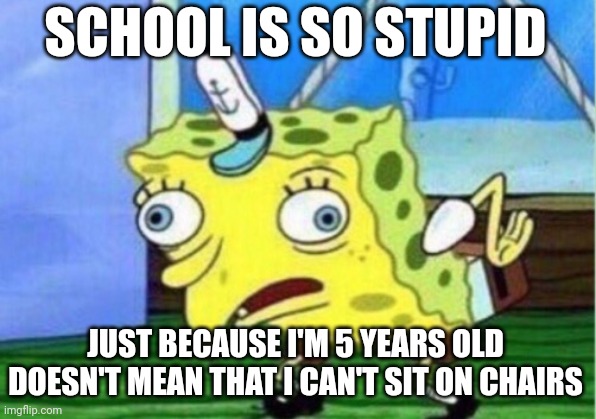 Mocking Spongebob Meme | SCHOOL IS SO STUPID; JUST BECAUSE I'M 5 YEARS OLD DOESN'T MEAN THAT I CAN'T SIT ON CHAIRS | image tagged in memes,mocking spongebob | made w/ Imgflip meme maker