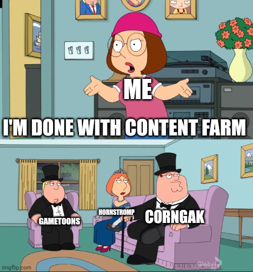 I hate content farms | ME; I'M DONE WITH CONTENT FARM; CORNGAK; HORNSTROMP; GAMETOONS | image tagged in meg family guy better than me,content farm,gametoons,elsagate | made w/ Imgflip meme maker