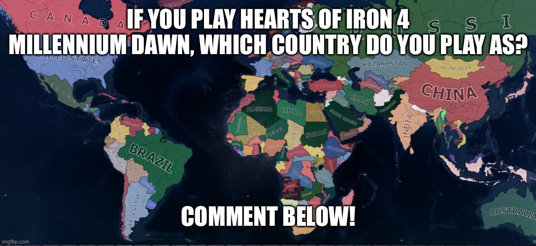 HoI4 Millennium Dawn World Map | IF YOU PLAY HEARTS OF IRON 4 MILLENNIUM DAWN, WHICH COUNTRY DO YOU PLAY AS? COMMENT BELOW! | image tagged in hoi4 millennium dawn world map | made w/ Imgflip meme maker