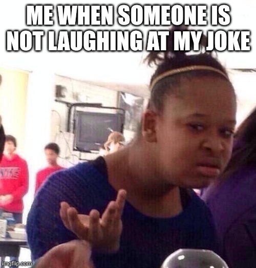 Wtf really | ME WHEN SOMEONE IS NOT LAUGHING AT MY JOKE | image tagged in memes,black girl wat | made w/ Imgflip meme maker