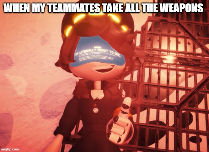 I am literally about to die | WHEN MY TEAMMATES TAKE ALL THE WEAPONS | image tagged in i am literally about to die | made w/ Imgflip meme maker