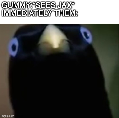 if you get it, you get it. | GUMMY:*SEES JAX* 
IMMEDIATELY THEM: | image tagged in gummy axolotl | made w/ Imgflip meme maker