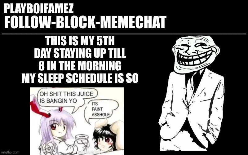 Sleep schedule is reversed im like a vampire sleep during the day stay up all nighg | THIS IS MY 5TH DAY STAYING UP TILL 8 IN THE MORNING MY SLEEP SCHEDULE IS SO | image tagged in trollers font | made w/ Imgflip meme maker