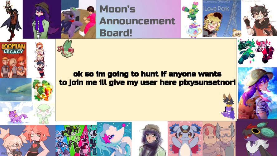 im going to be in loomian legacy (as always) on roblox | ok so im going to hunt if anyone wants to join me ill give my user here pixysunsetnori | image tagged in moon's announcement board,come join me pls | made w/ Imgflip meme maker