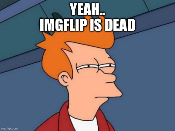 e | YEAH..
IMGFLIP IS DEAD | image tagged in memes,futurama fry | made w/ Imgflip meme maker