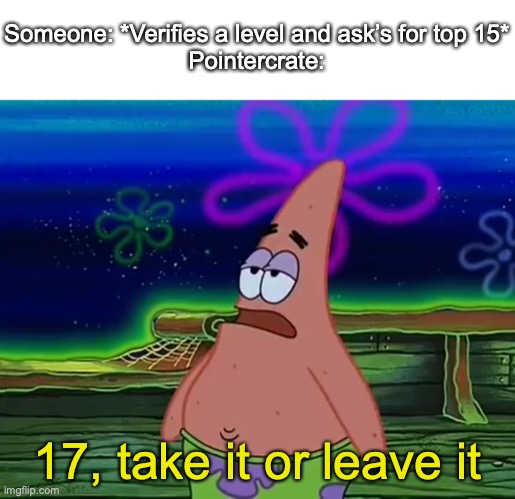 Lol | Someone: *Verifies a level and ask’s for top 15*
Pointercrate:; 17, take it or leave it | image tagged in patrick star take it or leave | made w/ Imgflip meme maker