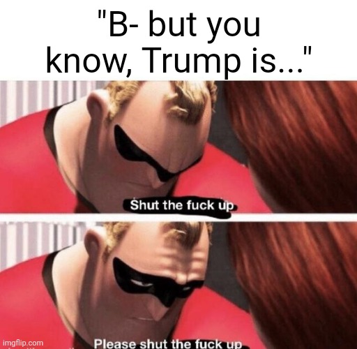 Shut the f up | "B- but you know, Trump is..." | image tagged in shut the f up | made w/ Imgflip meme maker