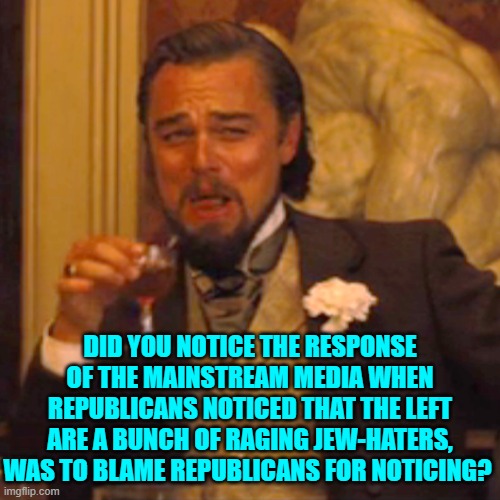 Yeah . . . I sort of noticed people noticing that. | DID YOU NOTICE THE RESPONSE OF THE MAINSTREAM MEDIA WHEN REPUBLICANS NOTICED THAT THE LEFT ARE A BUNCH OF RAGING JEW-HATERS, WAS TO BLAME REPUBLICANS FOR NOTICING? | image tagged in laughing leo | made w/ Imgflip meme maker