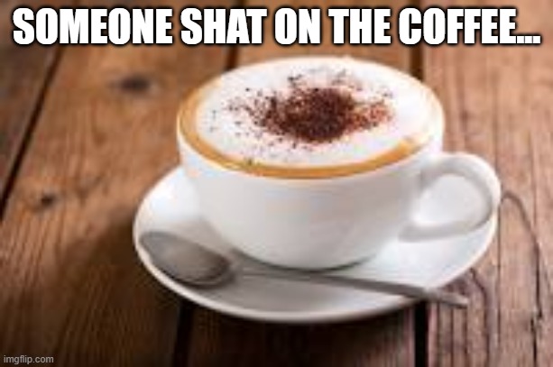 Someone shat on the coffee... | SOMEONE SHAT ON THE COFFEE... | made w/ Imgflip meme maker