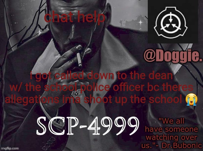 I dont have any intention to thooo | chat help; i got called down to the dean w/ the school police officer bc theres allegations ima shoot up the school 😭 | image tagged in doggies announcement temp scp | made w/ Imgflip meme maker