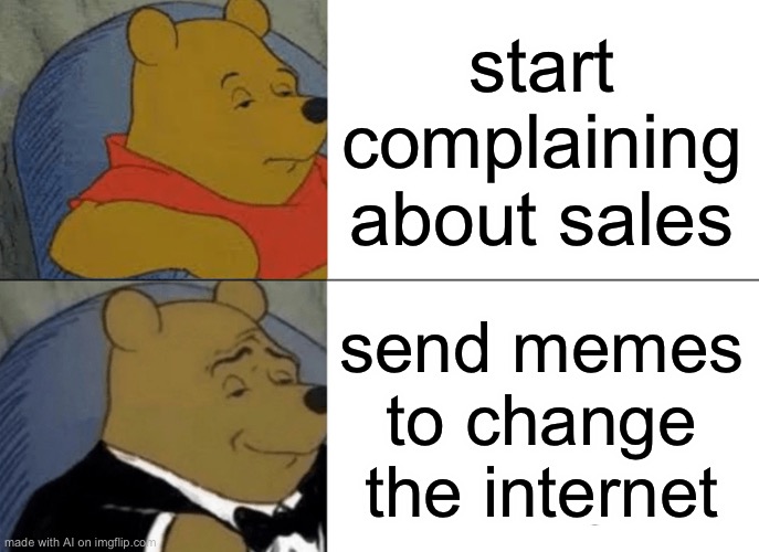 Tuxedo Winnie The Pooh | start complaining about sales; send memes to change the internet | image tagged in memes,tuxedo winnie the pooh | made w/ Imgflip meme maker