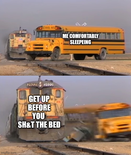 Pooptem | ME COMFORTABLY SLEEPEING; GET UP
BEFORE YOU 
SH&T THE BED | image tagged in a train hitting a school bus | made w/ Imgflip meme maker