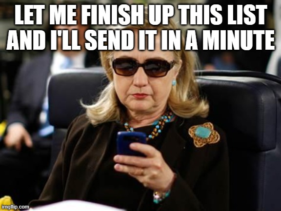 Hillary Clinton Cellphone Meme | LET ME FINISH UP THIS LIST AND I'LL SEND IT IN A MINUTE | image tagged in memes,hillary clinton cellphone | made w/ Imgflip meme maker