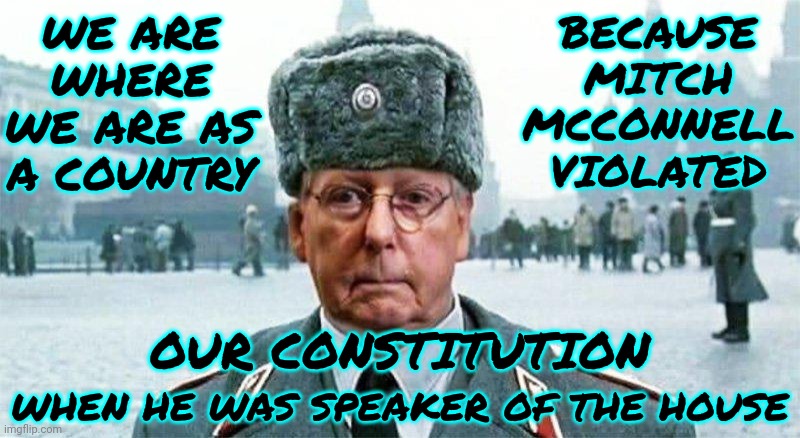 Lock Up Moscow Mitch | WE ARE WHERE WE ARE AS A COUNTRY; BECAUSE MITCH MCCONNELL VIOLATED; WHEN HE WAS SPEAKER OF THE HOUSE; OUR CONSTITUTION | image tagged in moscow mitch,lock him up,mitch mcconnell,traitor mitch,scumbag maga,memes | made w/ Imgflip meme maker