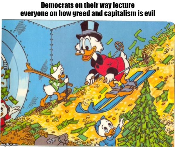 Capitalism is evil for thee, not for me | Democrats on their way lecture everyone on how greed and capitalism is evil | image tagged in scrooge mcduck,capitalism,greed,hypocrisy,democrats,irony | made w/ Imgflip meme maker