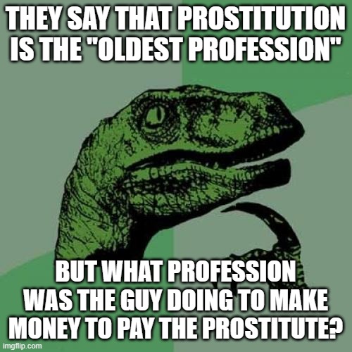 Philosoraptor | THEY SAY THAT PROSTITUTION IS THE "OLDEST PROFESSION"; BUT WHAT PROFESSION WAS THE GUY DOING TO MAKE MONEY TO PAY THE PROSTITUTE? | image tagged in memes,philosoraptor | made w/ Imgflip meme maker