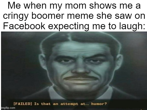 Blank White Template | Me when my mom shows me a cringy boomer meme she saw on Facebook expecting me to laugh: | image tagged in fallout,mrhouse | made w/ Imgflip meme maker
