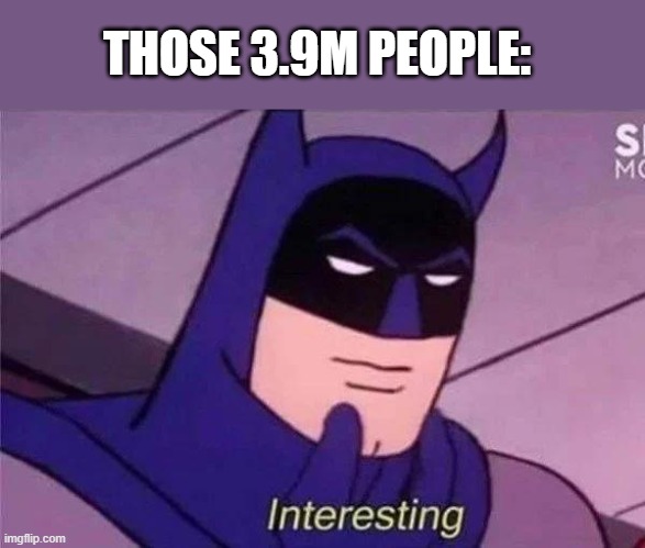 Batman Interesting | THOSE 3.9M PEOPLE: | image tagged in batman interesting | made w/ Imgflip meme maker