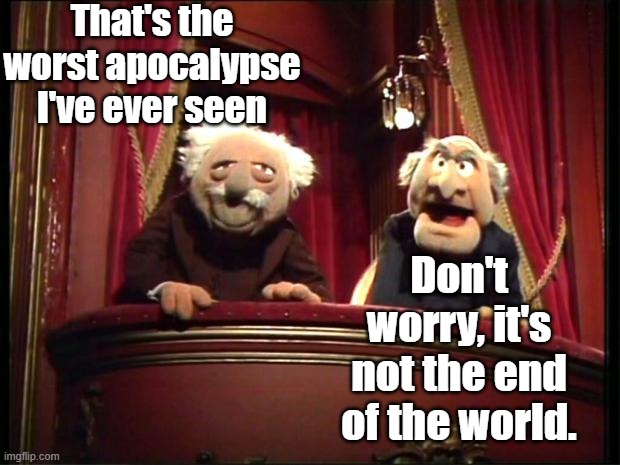 Statler and Waldorf | That's the worst apocalypse I've ever seen; Don't worry, it's not the end of the world. | image tagged in statler and waldorf | made w/ Imgflip meme maker