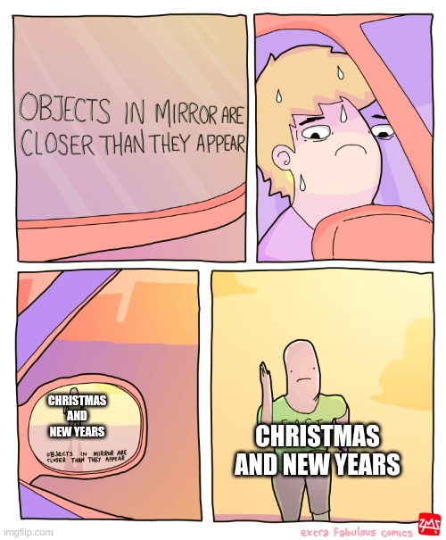 the new year is in less than 2 weeks, with christmas next week | CHRISTMAS AND NEW YEARS; CHRISTMAS AND NEW YEARS | image tagged in objects in mirror are closer than they appear | made w/ Imgflip meme maker