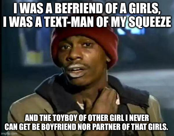 i can't get nothing | I WAS A BEFRIEND OF A GIRLS, I WAS A TEXT-MAN OF MY SQUEEZE; AND THE TOYBOY OF OTHER GIRL I NEVER CAN GET BE BOYFRIEND NOR PARTNER OF THAT GIRLS. | image tagged in memes,y'all got any more of that | made w/ Imgflip meme maker