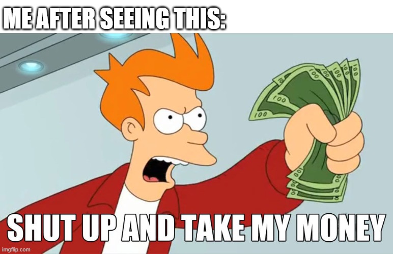 take my money | ME AFTER SEEING THIS: | image tagged in take my money | made w/ Imgflip meme maker