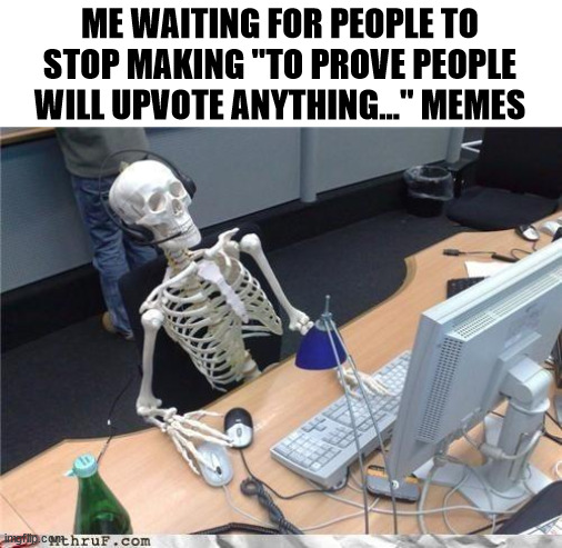 PLEASE STOP IT | ME WAITING FOR PEOPLE TO STOP MAKING "TO PROVE PEOPLE WILL UPVOTE ANYTHING..." MEMES | image tagged in waiting skeleton | made w/ Imgflip meme maker