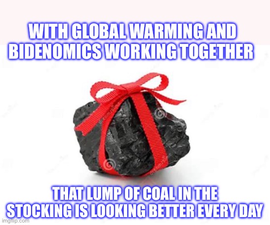 Bideomics gift | WITH GLOBAL WARMING AND BIDENOMICS WORKING TOGETHER; THAT LUMP OF COAL IN THE STOCKING IS LOOKING BETTER EVERY DAY | image tagged in lump of coal | made w/ Imgflip meme maker