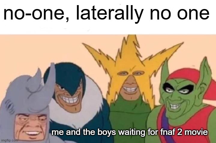 Me And The Boys Meme | no-one, laterally no one; me and the boys waiting for fnaf 2 movie | image tagged in memes,me and the boys | made w/ Imgflip meme maker