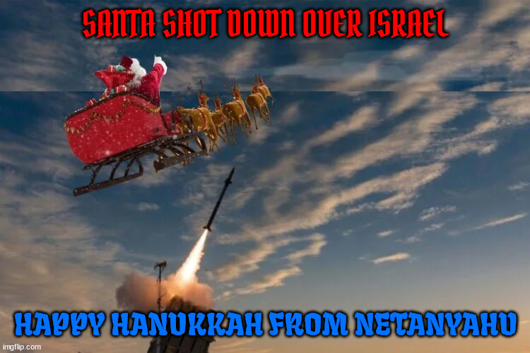 Santa shot down | SANTA SHOT DOWN OVER ISRAEL; HAPPY HANUKKAH FROM NETANYAHU | image tagged in bibi netanyahu,santa claus,iron dome,merry christmas,genocide,nazinyahu | made w/ Imgflip meme maker