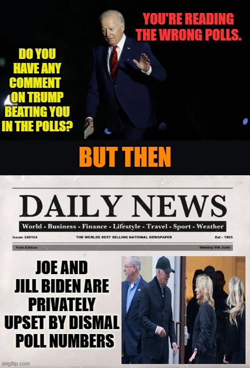It's Got To Be One Or The Other | DO YOU HAVE ANY COMMENT   ON TRUMP BEATING YOU IN THE POLLS? YOU'RE READING THE WRONG POLLS. BUT THEN; JOE AND JILL BIDEN ARE PRIVATELY UPSET BY DISMAL   POLL NUMBERS | image tagged in memes,joe biden,polls,wrong,private,upset | made w/ Imgflip meme maker