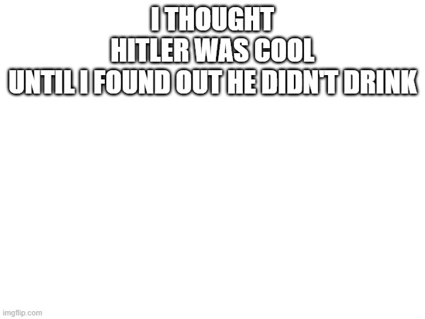 I THOUGHT HITLER WAS COOL UNTIL I FOUND OUT HE DIDN'T DRINK | made w/ Imgflip meme maker