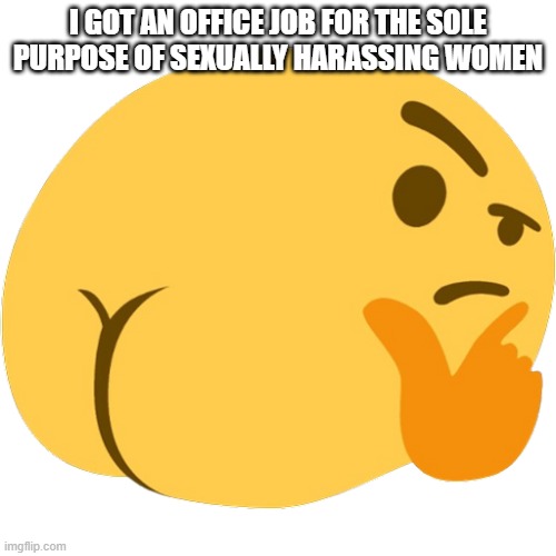 I Got an Office Job for the Sole Purpose of Sexually Harassing Women | I GOT AN OFFICE JOB FOR THE SOLE PURPOSE OF SEXUALLY HARASSING WOMEN | image tagged in emoji confused | made w/ Imgflip meme maker