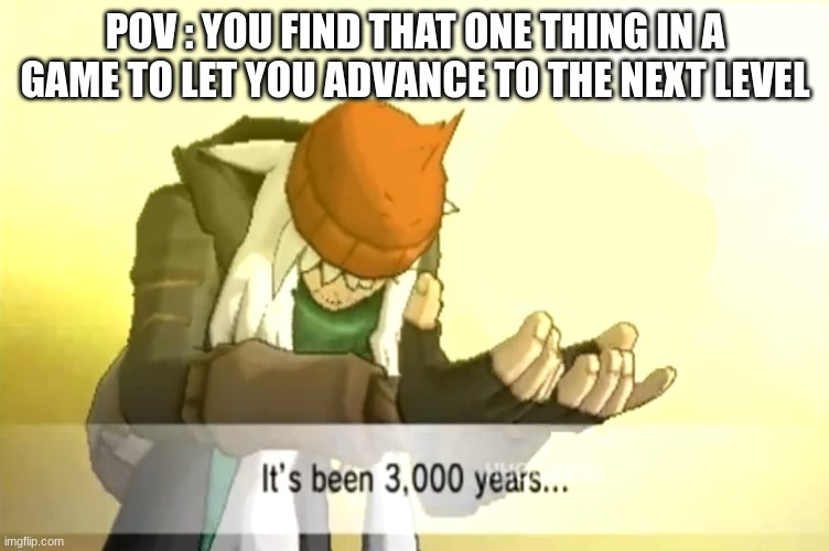 It's been 3,000 years... | POV : YOU FIND THAT ONE THING IN A GAME TO LET YOU ADVANCE TO THE NEXT LEVEL | image tagged in it's been 3 000 years | made w/ Imgflip meme maker
