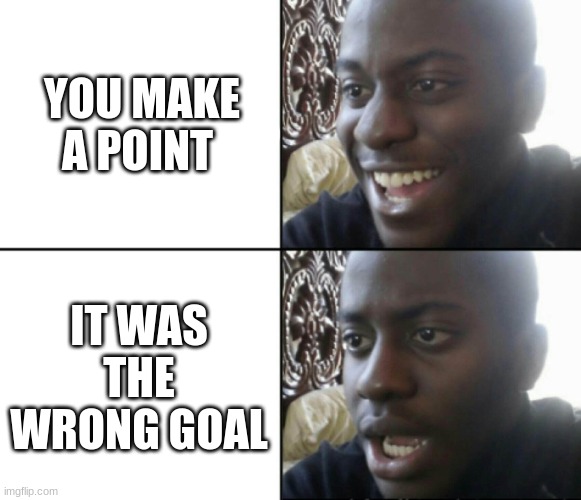 Happy / Shock | YOU MAKE A POINT; IT WAS THE WRONG GOAL | image tagged in happy / shock | made w/ Imgflip meme maker