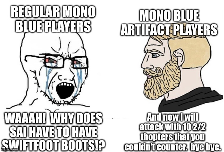 Soyboy Vs Yes Chad | REGULAR MONO BLUE PLAYERS; MONO BLUE ARTIFACT PLAYERS; And now I will attack with 10 2/2 thopters that you couldn't counter.  bye bye. WAAAH!  WHY DOES SAI HAVE TO HAVE SWIFTFOOT BOOTS!? | image tagged in soyboy vs yes chad | made w/ Imgflip meme maker
