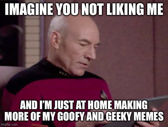 Imagine You Not Liking Me | IMAGINE YOU NOT LIKING ME; AND I’M JUST AT HOME MAKING MORE OF MY GOOFY AND GEEKY MEMES | image tagged in picard's ipad,star trek,imagine,like,dislike | made w/ Imgflip meme maker