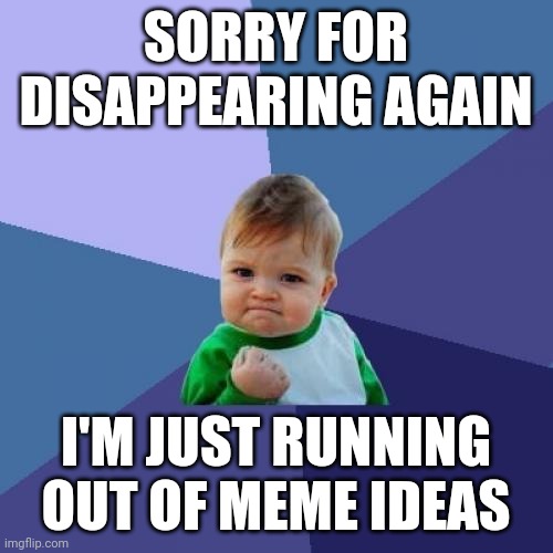 Back once more | SORRY FOR DISAPPEARING AGAIN; I'M JUST RUNNING OUT OF MEME IDEAS | image tagged in memes,success kid | made w/ Imgflip meme maker