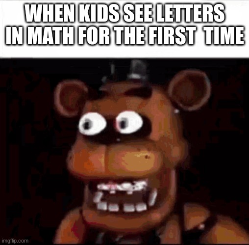 Shocked Freddy Fazbear | WHEN KIDS SEE LETTERS IN MATH FOR THE FIRST  TIME | image tagged in shocked freddy fazbear | made w/ Imgflip meme maker
