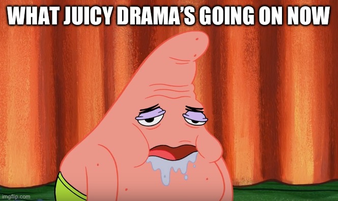 Slobber Drool Patrick | WHAT JUICY DRAMA’S GOING ON NOW | image tagged in slobber drool patrick | made w/ Imgflip meme maker
